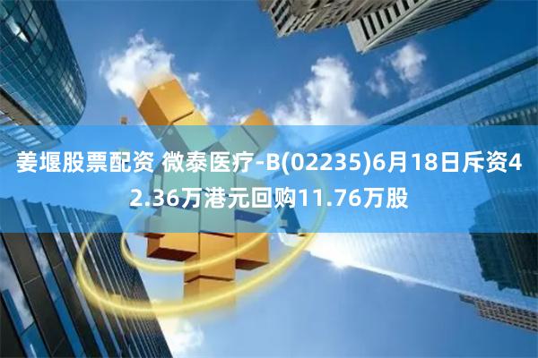 姜堰股票配资 微泰医疗-B(02235)6月18日斥资42.36万港元回购11.76万股