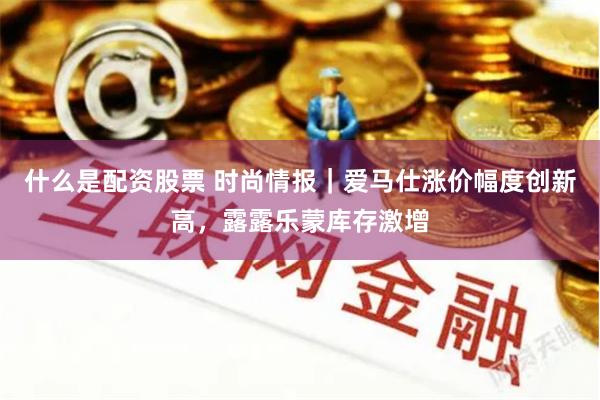 什么是配资股票 时尚情报｜爱马仕涨价幅度创新高，露露乐蒙库存激增