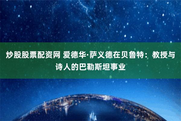 炒股股票配资网 爱德华·萨义德在贝鲁特：教授与诗人的巴勒斯坦事业