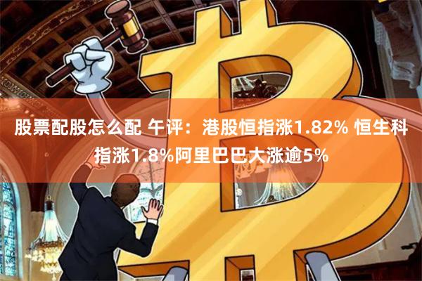 股票配股怎么配 午评：港股恒指涨1.82% 恒生科指涨1.8%阿里巴巴大涨逾5%