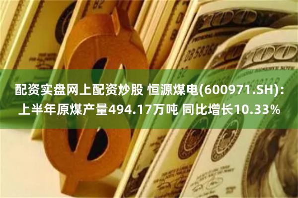 配资实盘网上配资炒股 恒源煤电(600971.SH)：上半年原煤产量494.17万吨 同比增长10.33%