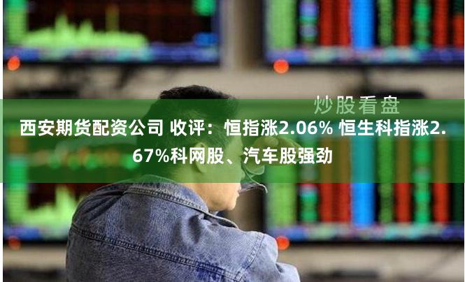 西安期货配资公司 收评：恒指涨2.06% 恒生科指涨2.67%科网股、汽车股强劲