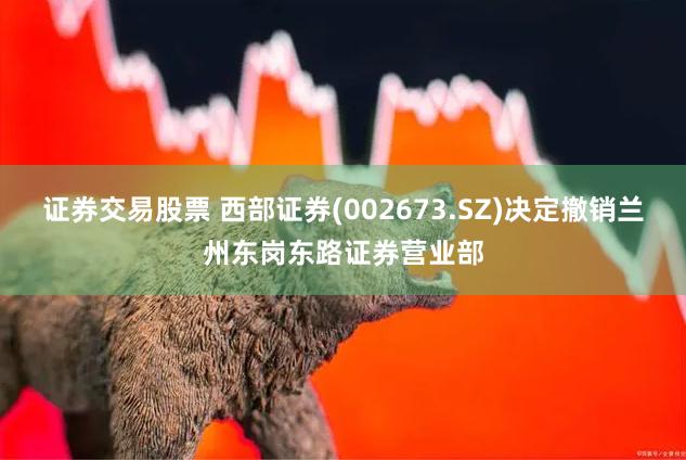 证券交易股票 西部证券(002673.SZ)决定撤销兰州东岗东路证券营业部