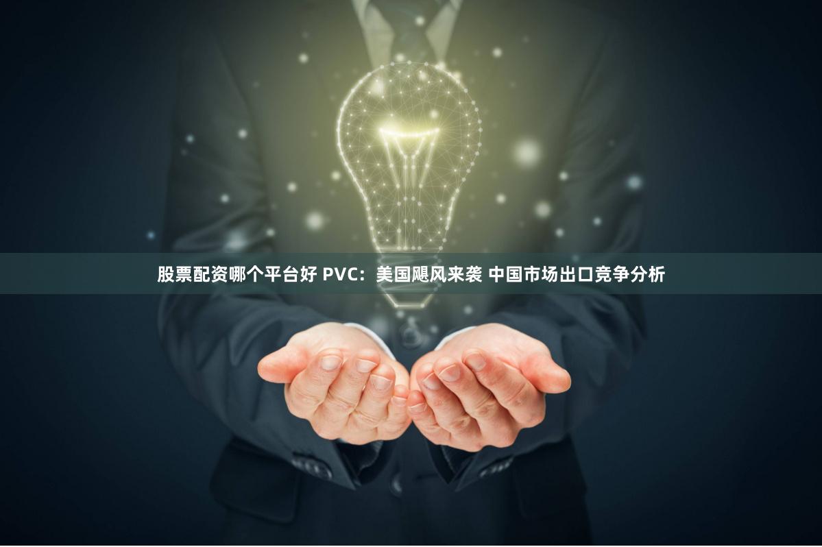 股票配资哪个平台好 PVC：美国飓风来袭 中国市场出口竞争分析