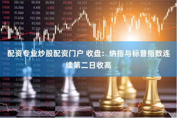 配资专业炒股配资门户 收盘：纳指与标普指数连续第二日收高