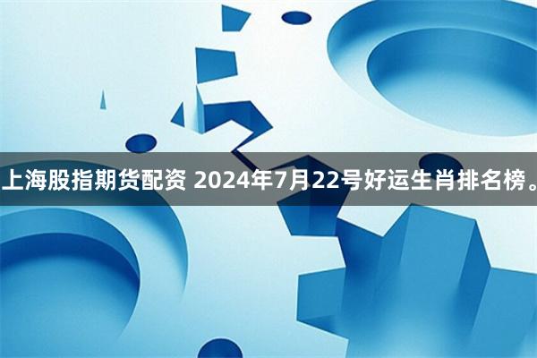 上海股指期货配资 2024年7月22号好运生肖排名榜。