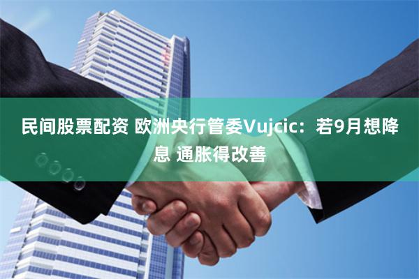 民间股票配资 欧洲央行管委Vujcic：若9月想降息 通胀得改善