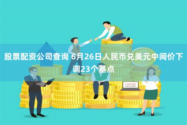 股票配资公司查询 6月26日人民币兑美元中间价下调23个基点