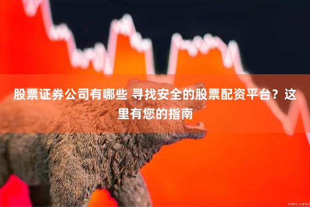 股票证券公司有哪些 寻找安全的股票配资平台？这里有您的指南