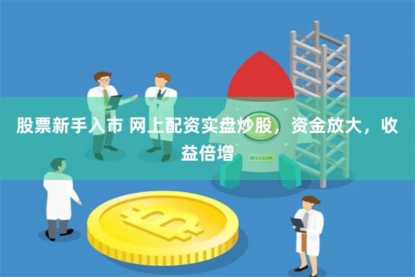 股票新手入市 网上配资实盘炒股，资金放大，收益倍增