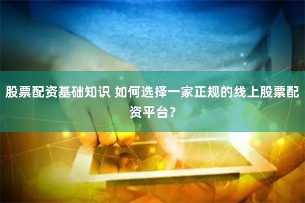 股票配资基础知识 如何选择一家正规的线上股票配资平台？