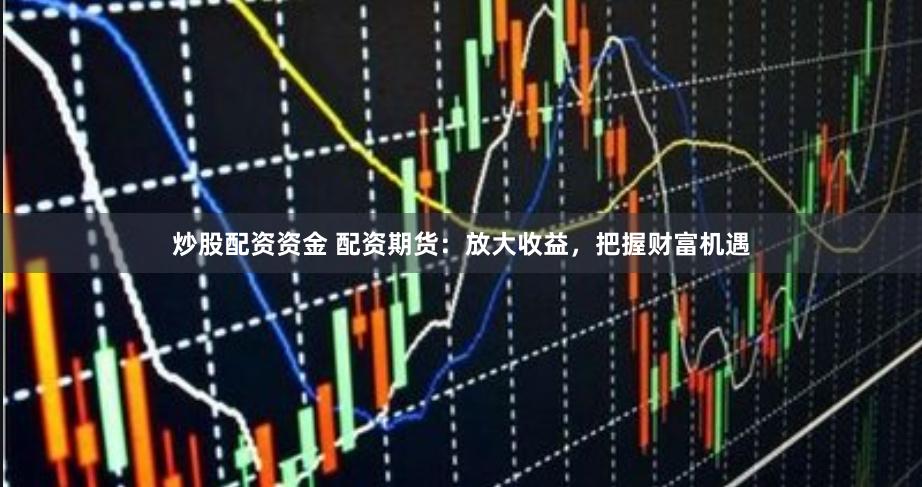 炒股配资资金 配资期货：放大收益，把握财富机遇