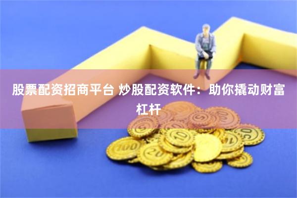 股票配资招商平台 炒股配资软件：助你撬动财富杠杆