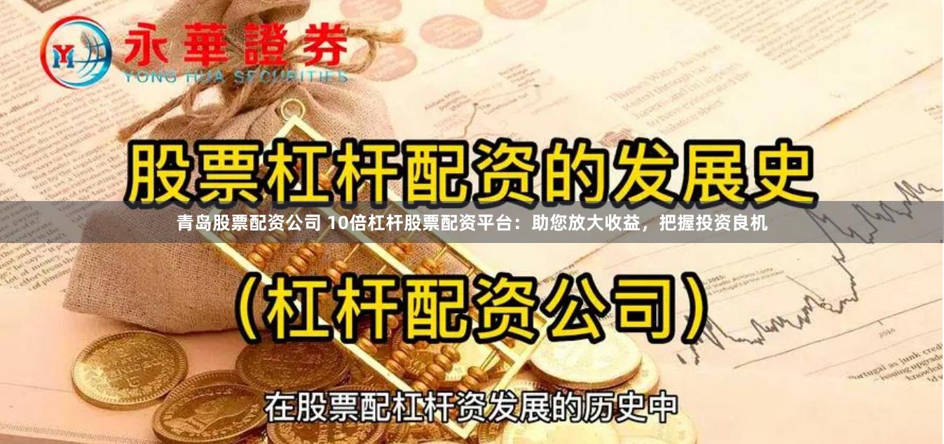 青岛股票配资公司 10倍杠杆股票配资平台：助您放大收益，把握投资良机