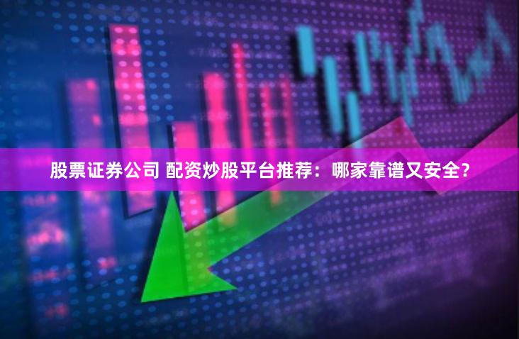 股票证券公司 配资炒股平台推荐：哪家靠谱又安全？