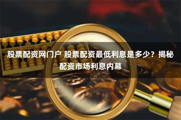 股票配资网门户 股票配资最低利息是多少？揭秘配资市场利息内幕