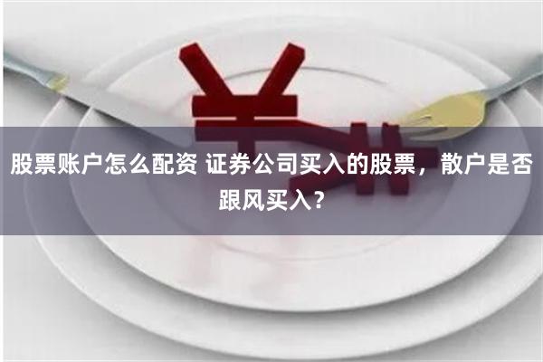 股票账户怎么配资 证券公司买入的股票，散户是否跟风买入？