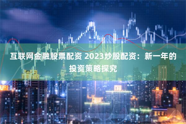 互联网金融股票配资 2023炒股配资：新一年的投资策略探究