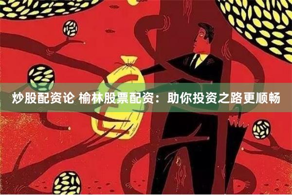 炒股配资论 榆林股票配资：助你投资之路更顺畅