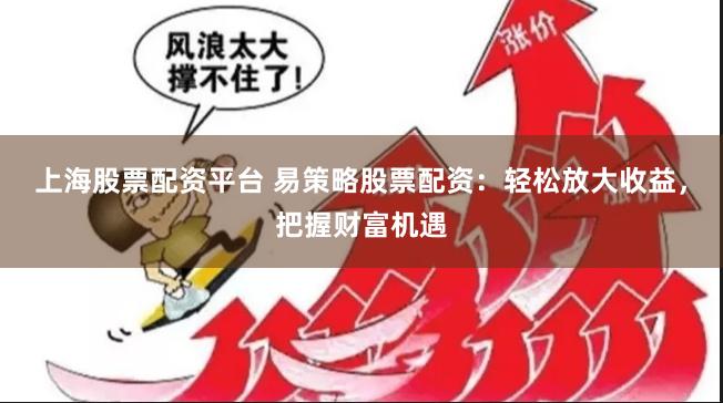 上海股票配资平台 易策略股票配资：轻松放大收益，把握财富机遇