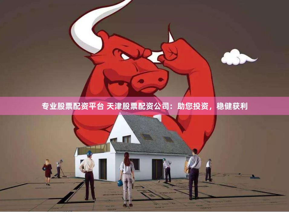 专业股票配资平台 天津股票配资公司：助您投资，稳健获利