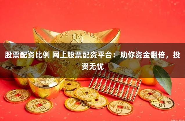 股票配资比例 网上股票配资平台：助你资金翻倍，投资无忧