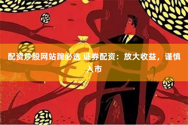 配资炒股网站蹿必选 证券配资：放大收益，谨慎入市