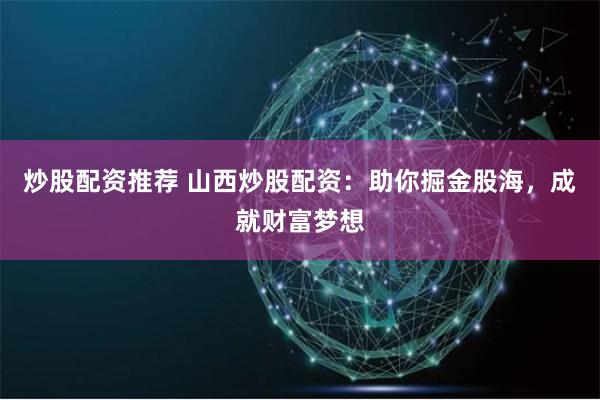 炒股配资推荐 山西炒股配资：助你掘金股海，成就财富梦想