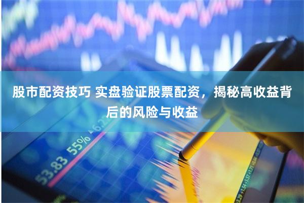 股市配资技巧 实盘验证股票配资，揭秘高收益背后的风险与收益
