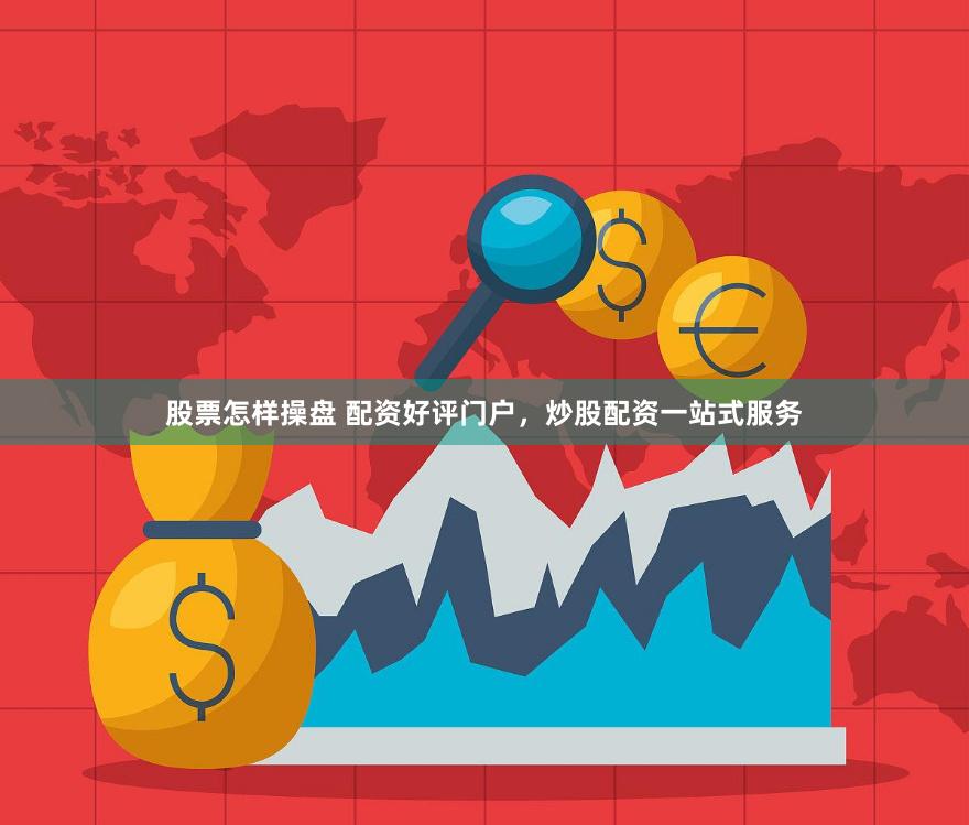 股票怎样操盘 配资好评门户，炒股配资一站式服务