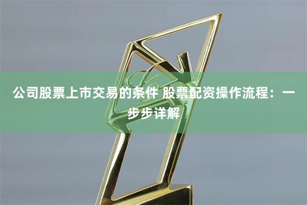 公司股票上市交易的条件 股票配资操作流程：一步步详解