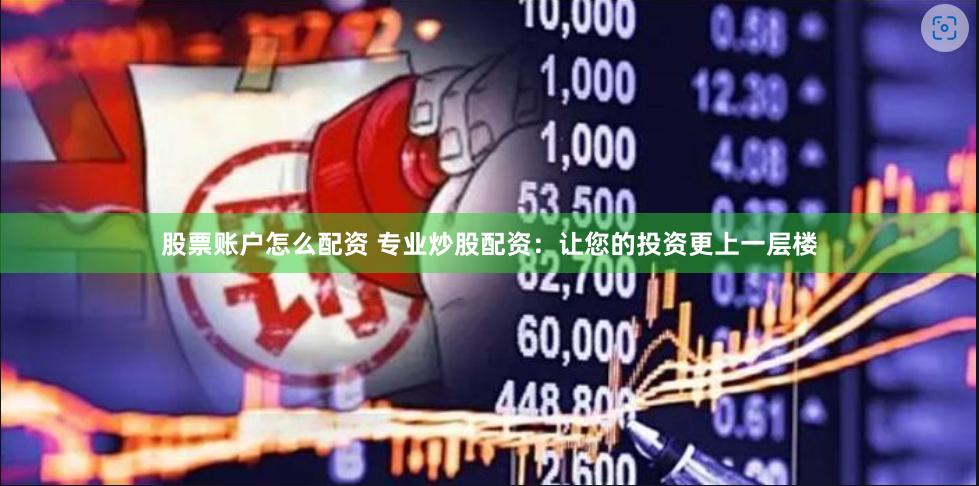 股票账户怎么配资 专业炒股配资：让您的投资更上一层楼
