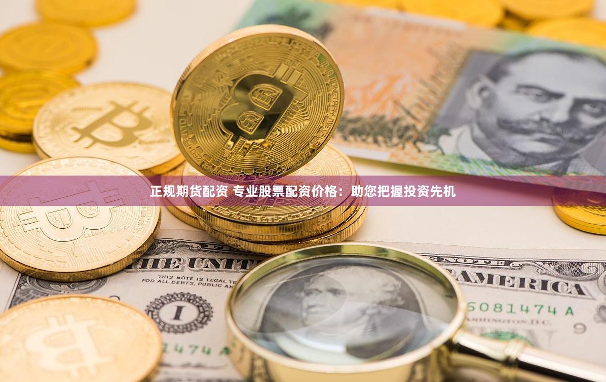 正规期货配资 专业股票配资价格：助您把握投资先机