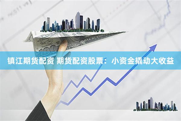 镇江期货配资 期货配资股票：小资金撬动大收益