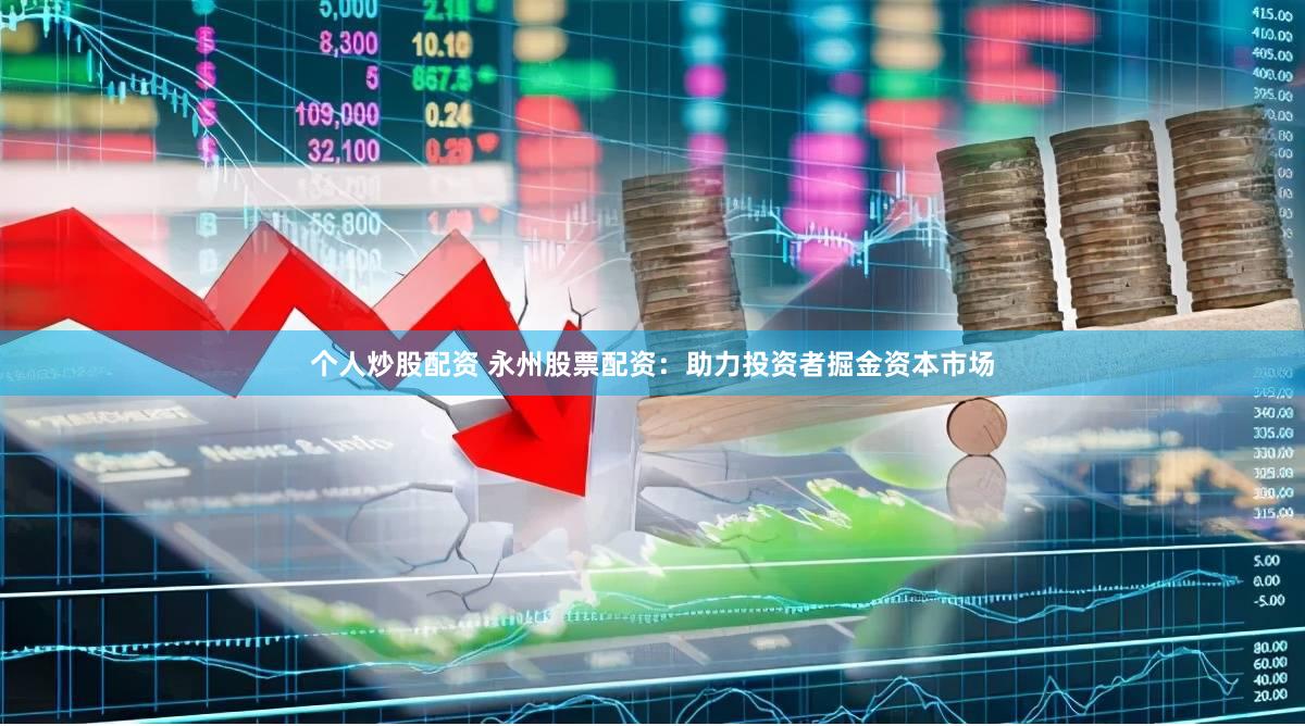 个人炒股配资 永州股票配资：助力投资者掘金资本市场