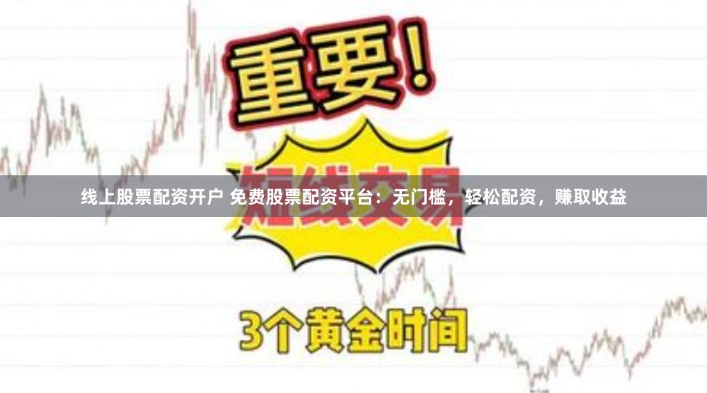 线上股票配资开户 免费股票配资平台：无门槛，轻松配资，赚取收益