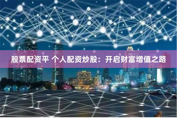 股票配资平 个人配资炒股：开启财富增值之路