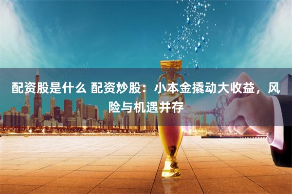 配资股是什么 配资炒股：小本金撬动大收益，风险与机遇并存