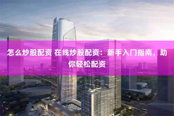 怎么炒股配资 在线炒股配资：新手入门指南，助你轻松配资