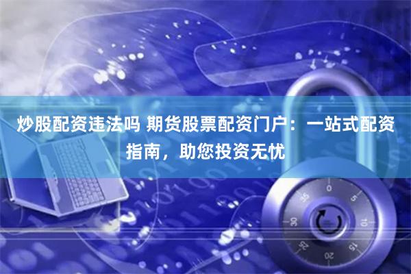 炒股配资违法吗 期货股票配资门户：一站式配资指南，助您投资无忧
