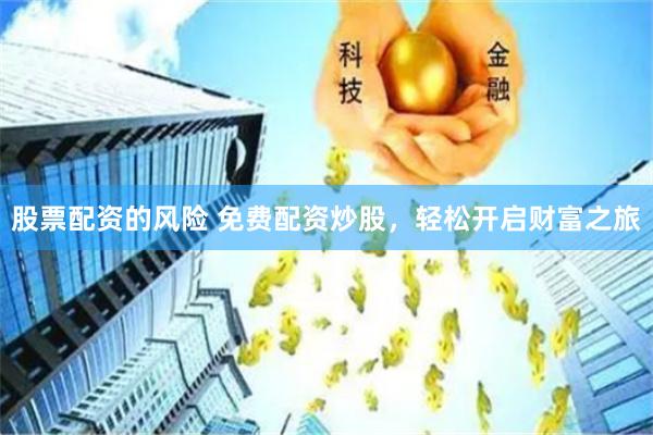 股票配资的风险 免费配资炒股，轻松开启财富之旅