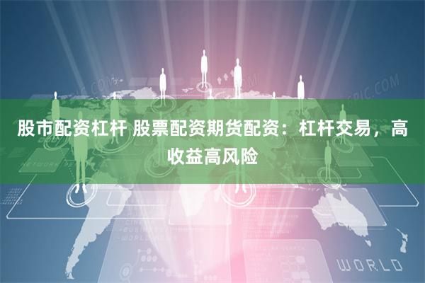股市配资杠杆 股票配资期货配资：杠杆交易，高收益高风险
