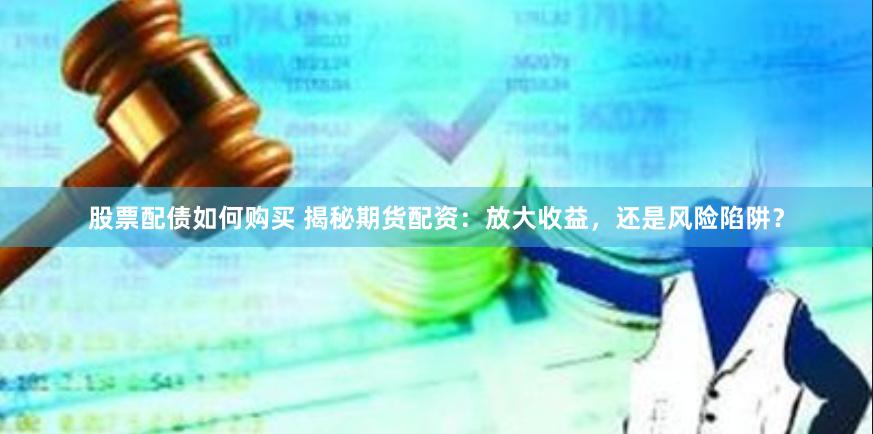 股票配债如何购买 揭秘期货配资：放大收益，还是风险陷阱？