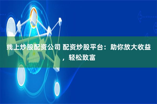 线上炒股配资公司 配资炒股平台：助你放大收益，轻松致富