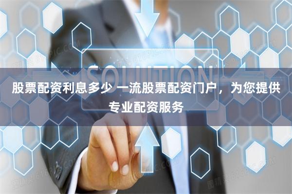 股票配资利息多少 一流股票配资门户，为您提供专业配资服务