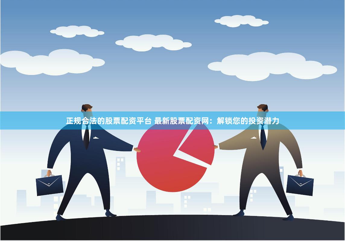 正规合法的股票配资平台 最新股票配资网：解锁您的投资潜力