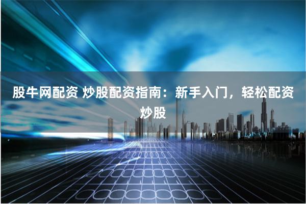 股牛网配资 炒股配资指南：新手入门，轻松配资炒股