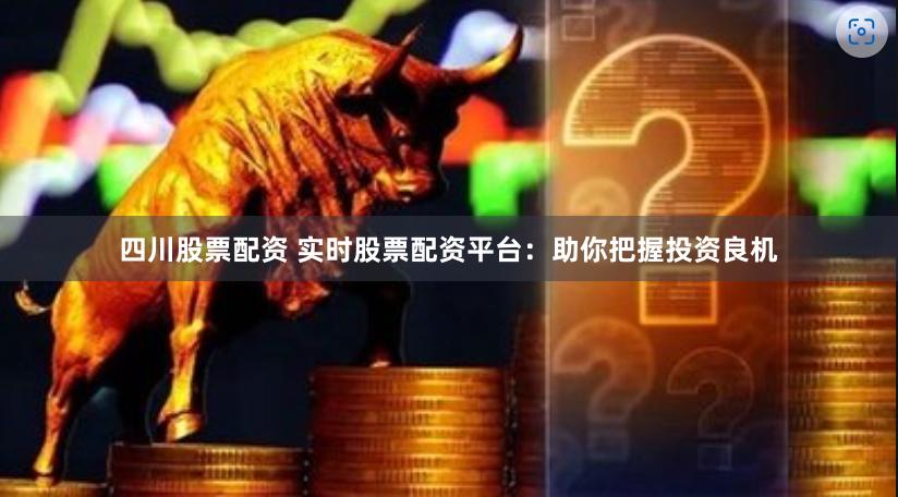 四川股票配资 实时股票配资平台：助你把握投资良机