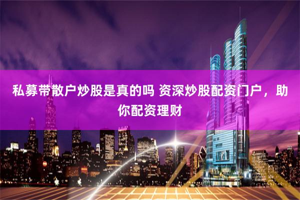 私募带散户炒股是真的吗 资深炒股配资门户，助你配资理财