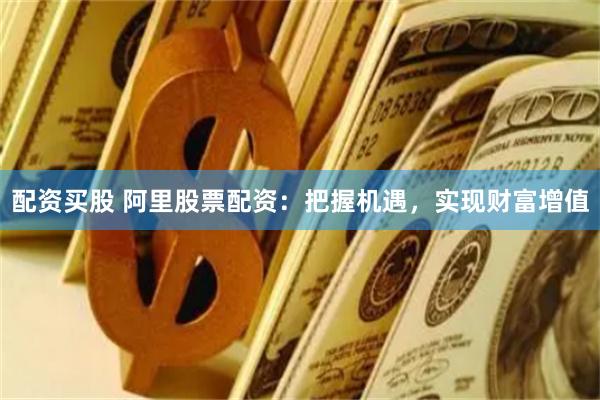 配资买股 阿里股票配资：把握机遇，实现财富增值